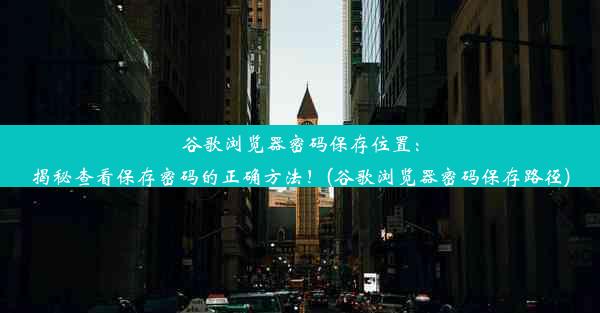 谷歌浏览器密码保存位置：揭秘查看保存密码的正确方法！(谷歌浏览器密码保存路径)