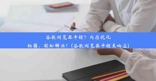 谷歌浏览器卡顿？内存优化秘籍，轻松解决！(谷歌浏览器卡顿未响应)