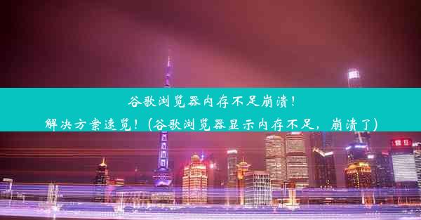 谷歌浏览器内存不足崩溃！解决方案速览！(谷歌浏览器显示内存不足，崩溃了)