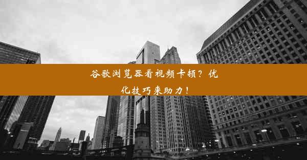 谷歌浏览器看视频卡顿？优化技巧来助力！