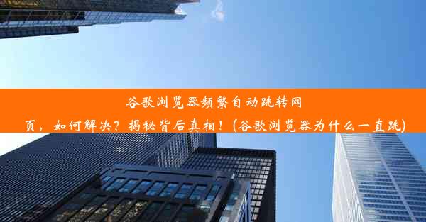 谷歌浏览器频繁自动跳转网页，如何解决？揭秘背后真相！(谷歌浏览器为什么一直跳)