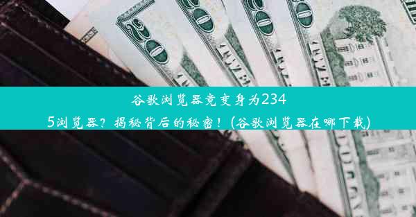 谷歌浏览器竟变身为2345浏览器？揭秘背后的秘密！(谷歌浏览器在哪下载)