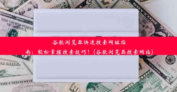 谷歌浏览器快速搜索网址指南：轻松掌握搜索技巧！(谷歌浏览器搜索网站)