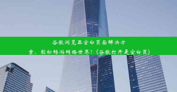 谷歌浏览器空白页面解决方案，轻松畅游网络世界！(谷歌打开是空白页)