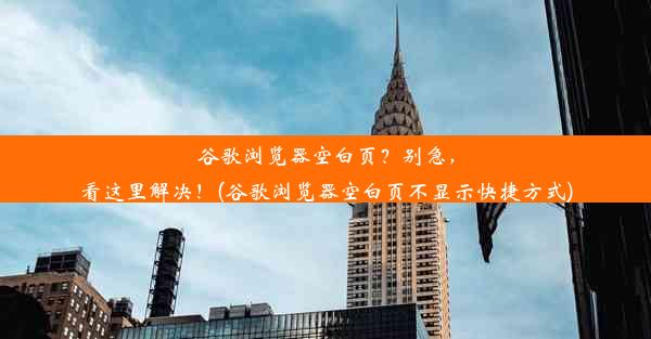 谷歌浏览器空白页？别急，看这里解决！(谷歌浏览器空白页不显示快捷方式)