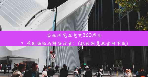 谷歌浏览器竟变360界面？原因揭秘与解决方案！(谷歌浏览器官网下载)