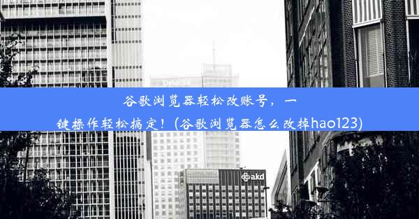 谷歌浏览器轻松改账号，一键操作轻松搞定！(谷歌浏览器怎么改掉hao123)