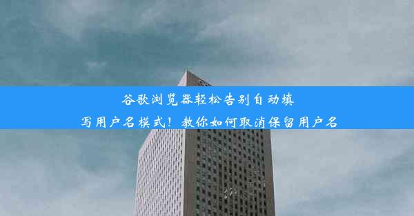 谷歌浏览器轻松告别自动填写用户名模式！教你如何取消保留用户名