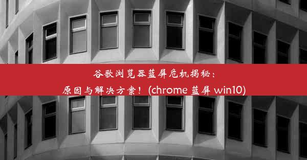 谷歌浏览器蓝屏危机揭秘：原因与解决方案！(chrome 蓝屏 win10)