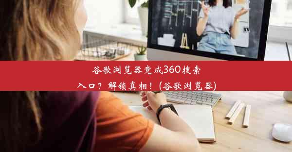 谷歌浏览器竟成360搜索入口？解锁真相！(谷歌浏览器)