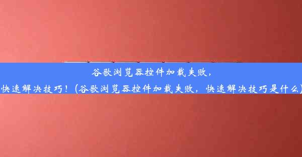 谷歌浏览器控件加载失败，快速解决技巧！(谷歌浏览器控件加载失败，快速解决技巧是什么)