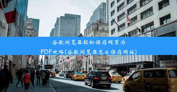 谷歌浏览器轻松保存网页为PDF攻略(谷歌浏览器怎么保存网站)