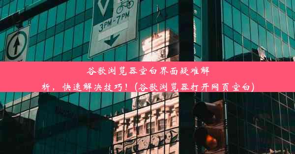 谷歌浏览器空白界面疑难解析，快速解决技巧！(谷歌浏览器打开网页空白)