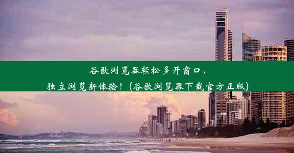 谷歌浏览器轻松多开窗口，独立浏览新体验！(谷歌浏览器下载官方正版)