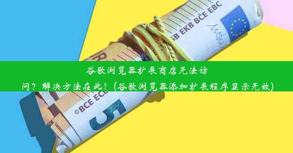 谷歌浏览器扩展商店无法访问？解决方法在此！(谷歌浏览器添加扩展程序显示无效)