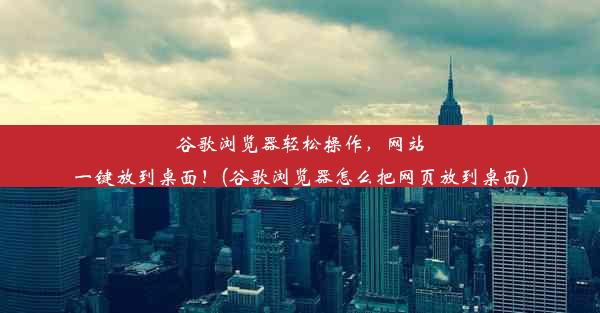 谷歌浏览器轻松操作，网站一键放到桌面！(谷歌浏览器怎么把网页放到桌面)