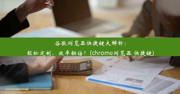 谷歌浏览器快捷键大解析：轻松定制，效率翻倍！(chrome浏览器 快捷键)