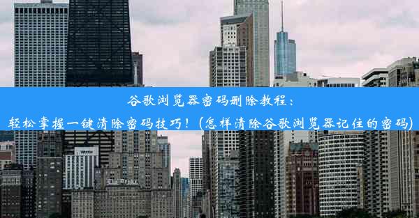 谷歌浏览器密码删除教程：轻松掌握一键清除密码技巧！(怎样清除谷歌浏览器记住的密码)