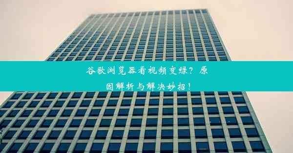 谷歌浏览器看视频变绿？原因解析与解决妙招！