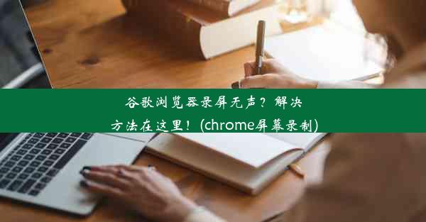 谷歌浏览器录屏无声？解决方法在这里！(chrome屏幕录制)