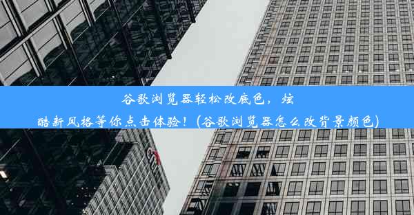 谷歌浏览器轻松改底色，炫酷新风格等你点击体验！(谷歌浏览器怎么改背景颜色)