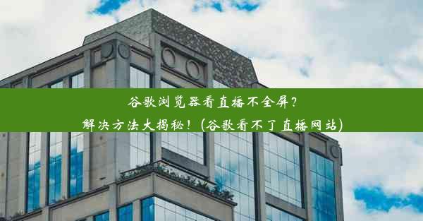 谷歌浏览器看直播不全屏？解决方法大揭秘！(谷歌看不了直播网站)