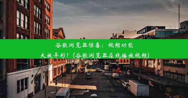 谷歌浏览器惊喜：视频功能大放异彩！(谷歌浏览器在线播放视频)