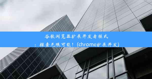 谷歌浏览器扩展开发者模式：探索无限可能！(chrome扩展开发)