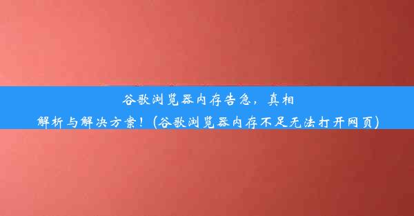 谷歌浏览器内存告急，真相解析与解决方案！(谷歌浏览器内存不足无法打开网页)