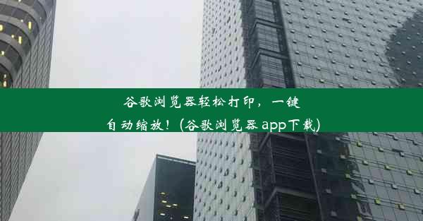 谷歌浏览器轻松打印，一键自动缩放！(谷歌浏览器 app下载)