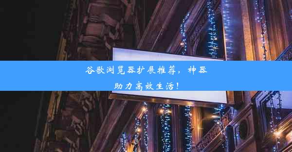 谷歌浏览器扩展推荐，神器助力高效生活！