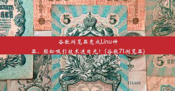 谷歌浏览器竟成Linu神器，轻松吸引技术迷目光！(谷歌71浏览器)