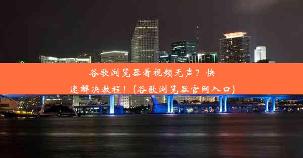 谷歌浏览器看视频无声？快速解决教程！(谷歌浏览器官网入口)