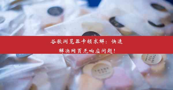 谷歌浏览器卡顿求解：快速解决网页无响应问题！