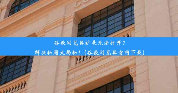 谷歌浏览器扩展无法打开？解决秘籍大揭秘！(谷歌浏览器官网下载)