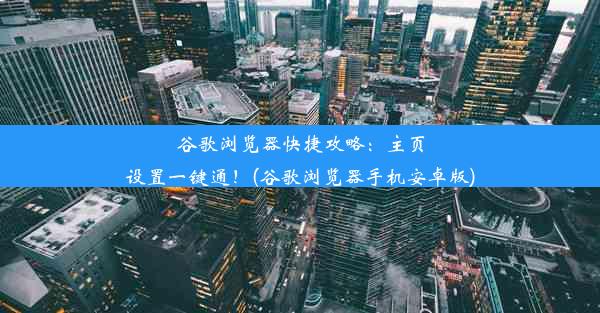 谷歌浏览器快捷攻略：主页设置一键通！(谷歌浏览器手机安卓版)