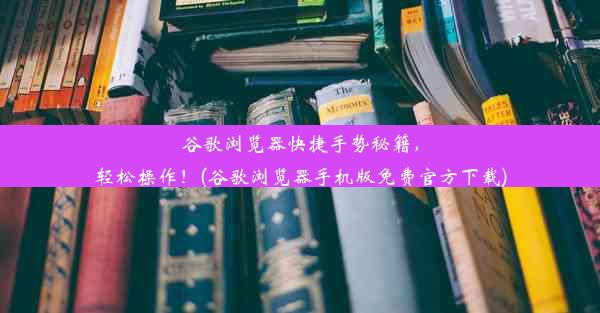 谷歌浏览器快捷手势秘籍，轻松操作！(谷歌浏览器手机版免费官方下载)