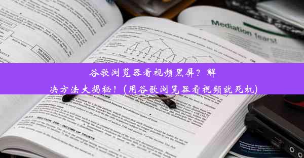 谷歌浏览器看视频黑屏？解决方法大揭秘！(用谷歌浏览器看视频就死机)