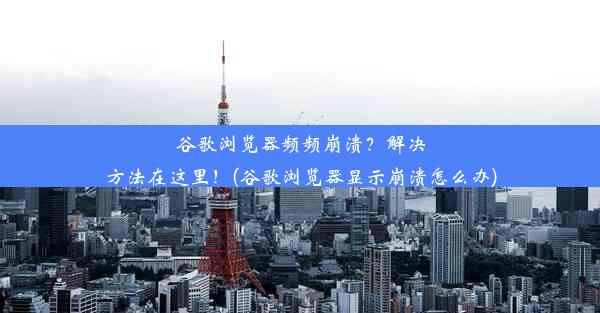 谷歌浏览器频频崩溃？解决方法在这里！(谷歌浏览器显示崩溃怎么办)