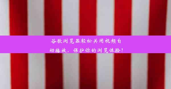 谷歌浏览器轻松关闭视频自动播放，保护你的浏览体验！