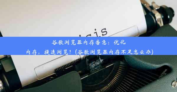 谷歌浏览器内存告急：优化内存，提速浏览！(谷歌浏览器内存不足怎么办)