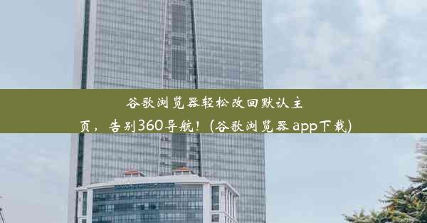 谷歌浏览器轻松改回默认主页，告别360导航！(谷歌浏览器 app下载)