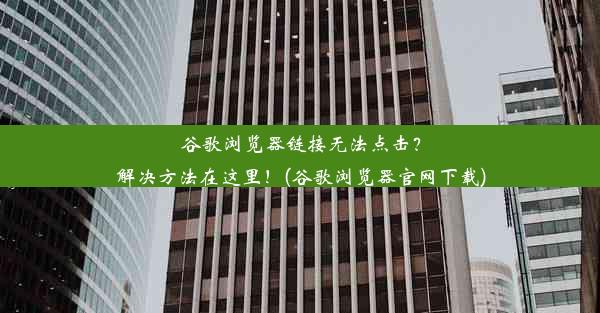 谷歌浏览器链接无法点击？解决方法在这里！(谷歌浏览器官网下载)