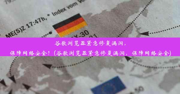 谷歌浏览器紧急修复漏洞，保障网络安全！(谷歌浏览器紧急修复漏洞，保障网络安全)