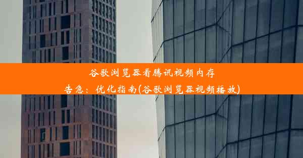 谷歌浏览器看腾讯视频内存告急：优化指南(谷歌浏览器视频播放)