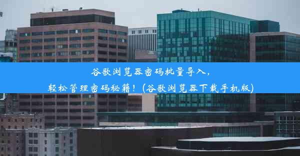 谷歌浏览器密码批量导入，轻松管理密码秘籍！(谷歌浏览器下载手机版)