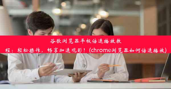 谷歌浏览器平板倍速播放教程：轻松操作，畅享加速观影！(chrome浏览器如何倍速播放)