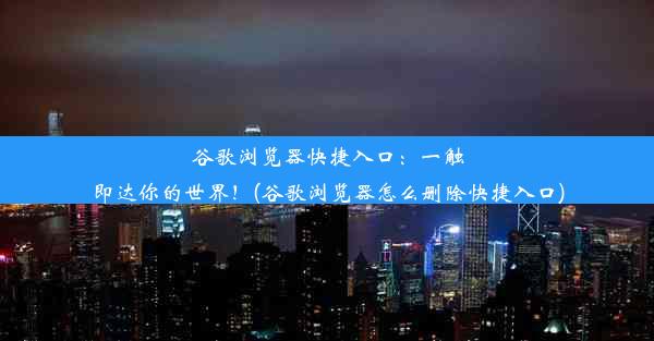 谷歌浏览器快捷入口：一触即达你的世界！(谷歌浏览器怎么删除快捷入口)