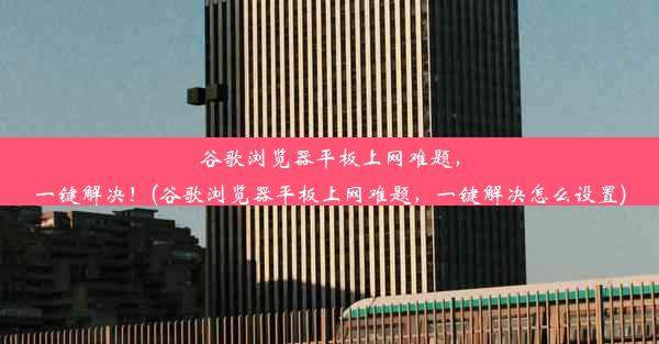 谷歌浏览器平板上网难题，一键解决！(谷歌浏览器平板上网难题，一键解决怎么设置)