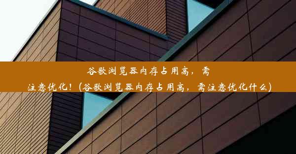 谷歌浏览器内存占用高，需注意优化！(谷歌浏览器内存占用高，需注意优化什么)